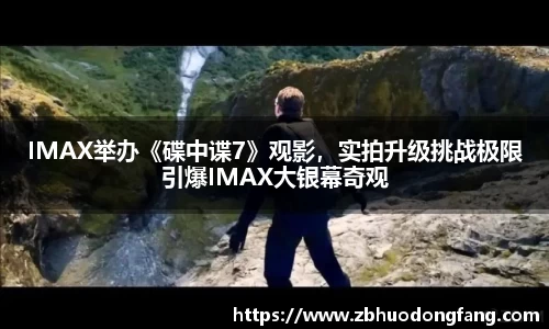 非凡娱乐：IMAX举办《碟中谍7》观影，实拍升级挑战极限引爆IMAX大银幕奇观